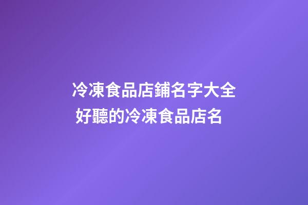 冷凍食品店鋪名字大全 好聽的冷凍食品店名-第1張-店鋪起名-玄機派